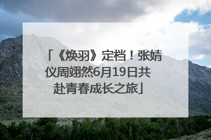 《焕羽》定档！张婧仪周翊然6月19日共赴青春成长之旅