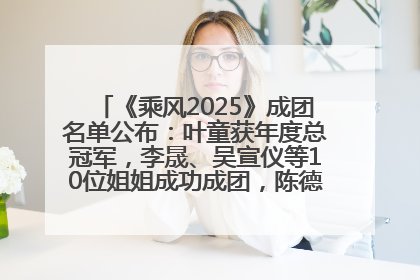 《乘风2025》成团名单公布：叶童获年度总冠军，李晟、吴宣仪等10位姐姐成功成团，陈德容获年度高光人物