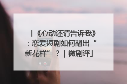 《心动还请告诉我》：恋爱短剧如何翻出“新花样”？｜微剧评