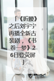 《折腰》之后刘宇宁再播全新古装剧，《书卷一梦》26日登荧屏