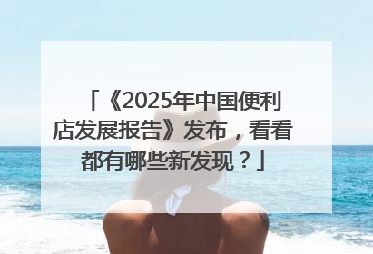 《2025年中国便利店发展报告》发布，看看都有哪些新发现？