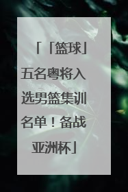 「篮球」五名粤将入选男篮集训名单！备战亚洲杯