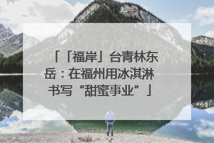 「福岸」台青林东岳：在福州用冰淇淋书写“甜蜜事业”