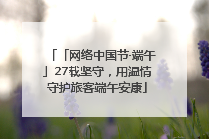 「网络中国节·端午」27载坚守，用温情守护旅客端午安康