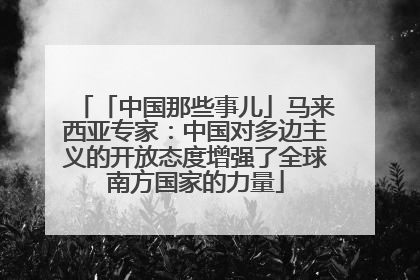 「中国那些事儿」马来西亚专家：中国对多边主义的开放态度增强了全球南方国家的力量