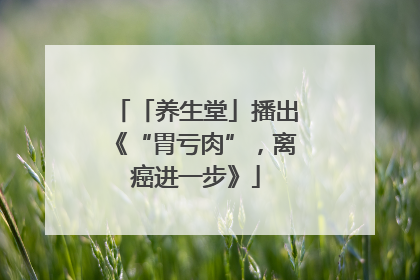 「养生堂」播出《“胃亏肉”，离癌进一步》