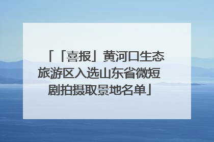 「喜报」黄河口生态旅游区入选山东省微短剧拍摄取景地名单
