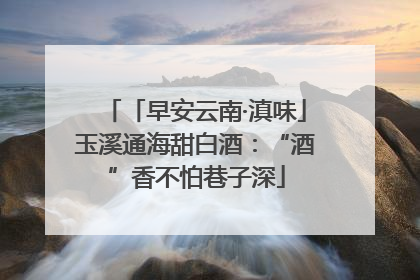 「早安云南·滇味」玉溪通海甜白酒：“酒”香不怕巷子深
