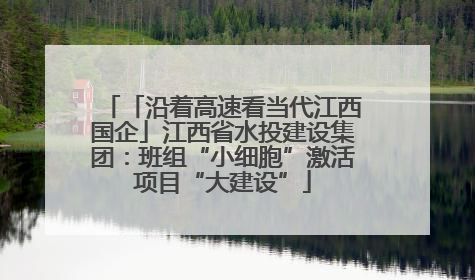 「沿着高速看当代江西国企」江西省水投建设集团:班组“小细胞”激活项目“大建设”