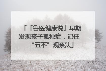 「鲁医健康说」早期发现孩子孤独症，记住“五不”观察法