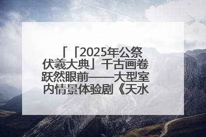 「2025年公祭伏羲大典」千古画卷跃然眼前——大型室内情景体验剧《天水千古秀》演出侧记