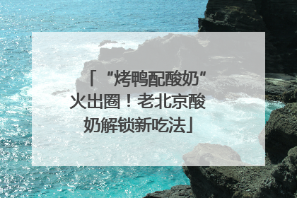 “烤鸭配酸奶”火出圈！老北京酸奶解锁新吃法