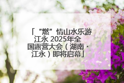 “燃”情山水乐游江永 2025年全国露营大会（湖南・江永）即将启幕