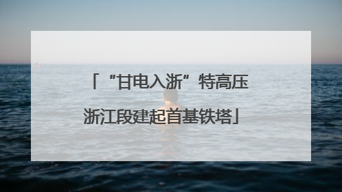 “甘电入浙”特高压浙江段建起首基铁塔