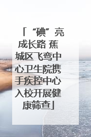 “碘”亮成长路 蕉城区飞鸾中心卫生院携手疾控中心入校开展健康筛查