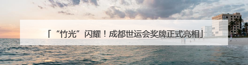 “竹光”闪耀！成都世运会奖牌正式亮相