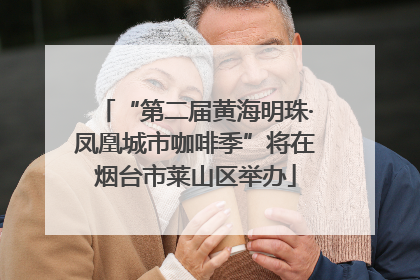 “第二届黄海明珠·凤凰城市咖啡季”将在烟台市莱山区举办