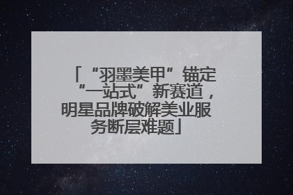 “羽墨美甲”锚定“一站式”新赛道，明星品牌破解美业服务断层难题