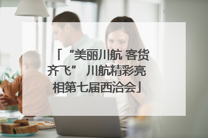 “美丽川航 客货齐飞” 川航精彩亮相第七届西洽会