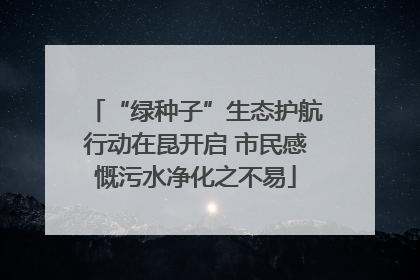 “绿种子”生态护航行动在昆开启 市民感慨污水净化之不易