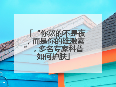 “你熬的不是夜，而是你的雄激素”，多名专家科普如何护肤