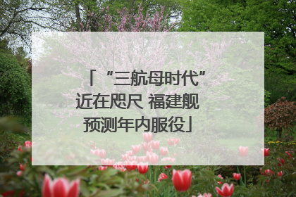 “三航母时代”近在咫尺 福建舰预测年内服役