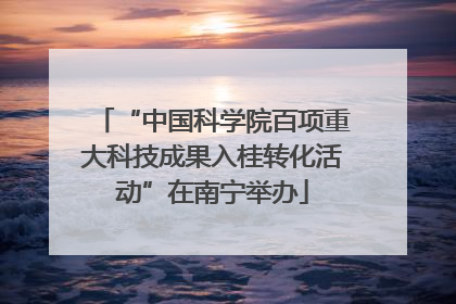 “中国科学院百项重大科技成果入桂转化活动”在南宁举办