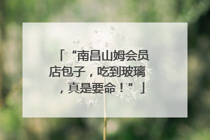 “南昌山姆会员店包子，吃到玻璃，真是要命！”