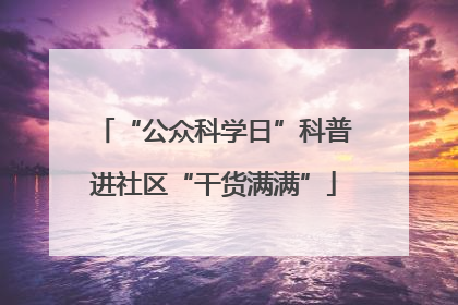 “公众科学日”科普进社区“干货满满”