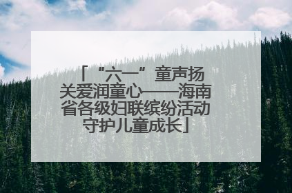 “六一”童声扬 关爱润童心——海南省各级妇联缤纷活动守护儿童成长