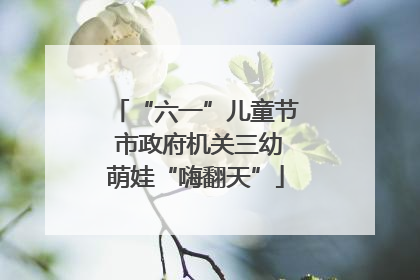 “六一”儿童节 市政府机关三幼萌娃“嗨翻天”