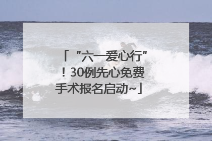“六一爱心行”！30例先心免费手术报名启动~
