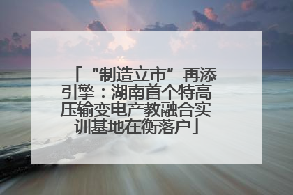 “制造立市”再添引擎：湖南首个特高压输变电产教融合实训基地在衡落户