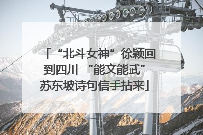 “北斗女神”徐颖回到四川 “能文能武”苏东坡诗句信手拈来