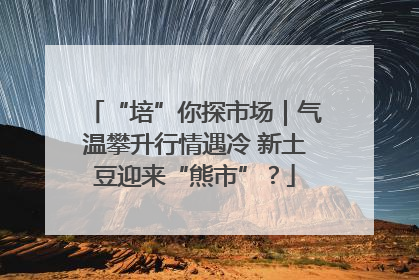 “培”你探市场｜气温攀升行情遇冷 新土豆迎来“熊市”？
