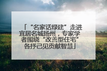 “名家话绿建”走进宜居名城扬州，专家学者围绕“改善型住宅”各抒己见贡献智慧