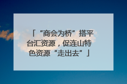 “商会为桥”搭平台汇资源，促连山特色资源“走出去”