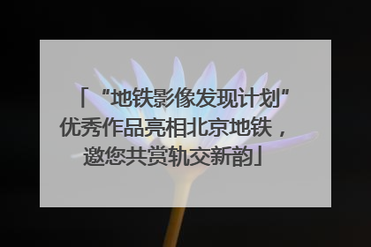 “地铁影像发现计划”优秀作品亮相北京地铁，邀您共赏轨交新韵
