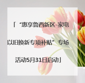 “惠享鲁西新区-家电以旧换新专项补贴”专场活动5月31日启动