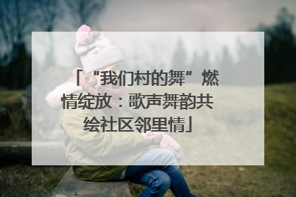“我们村的舞”燃情绽放：歌声舞韵共绘社区邻里情