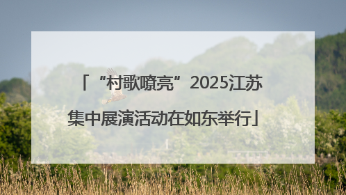 “村歌嘹亮”2025江苏集中展演活动在如东举行