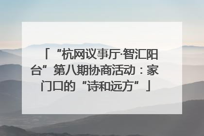 “杭网议事厅·智汇阳台”第八期协商活动：家门口的“诗和远方”