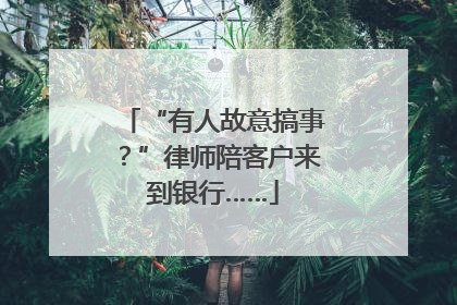 “有人故意搞事？”律师陪客户来到银行……