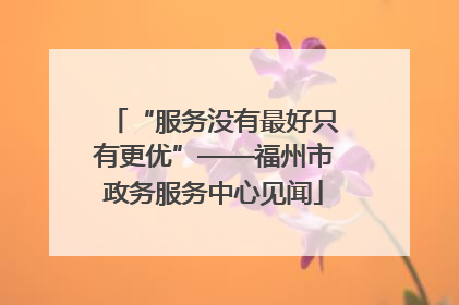 “服务没有最好只有更优”——福州市政务服务中心见闻