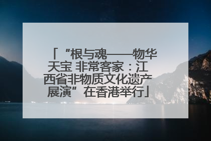“根与魂——物华天宝 非常客家：江西省非物质文化遗产展演”在香港举行