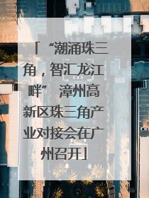 “潮涌珠三角，智汇龙江畔” 漳州高新区珠三角产业对接会在广州召开