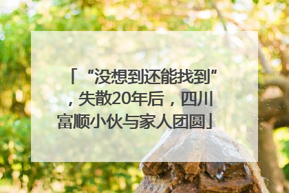 “没想到还能找到”，失散20年后，四川富顺小伙与家人团圆