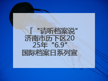 “请听档案说”济南市历下区2025年“6.9”国际档案日系列宣传活动启动