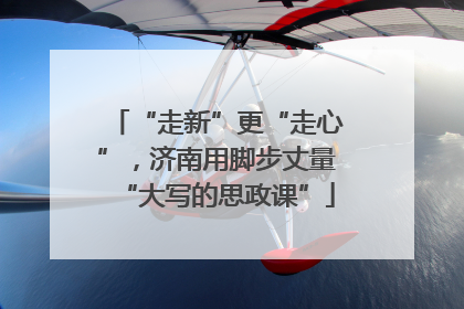 “走新”更“走心”，济南用脚步丈量“大写的思政课”