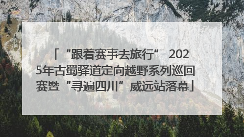“跟着赛事去旅行” 2025年古蜀驿道定向越野系列巡回赛暨“寻遍四川”威远站落幕